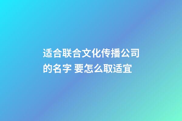 适合联合文化传播公司的名字 要怎么取适宜-第1张-公司起名-玄机派